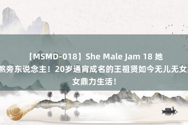 【MSMD-018】She Male Jam 18 她的生活羡煞旁东说念主！20岁通宵成名的王祖贤如今无儿无女鼎力生活！