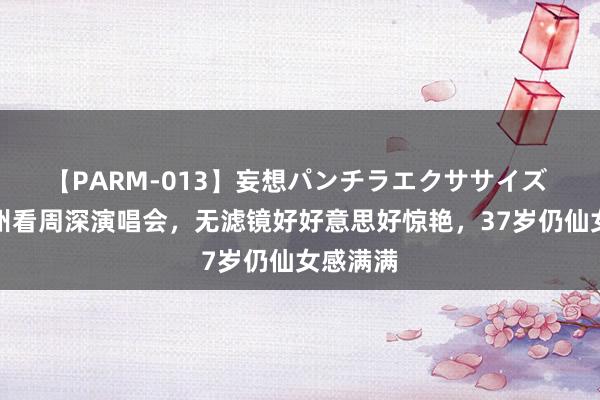 【PARM-013】妄想パンチラエクササイズ 杨幂杭州看周深演唱会，无滤镜好好意思好惊艳，37岁仍仙女感满满