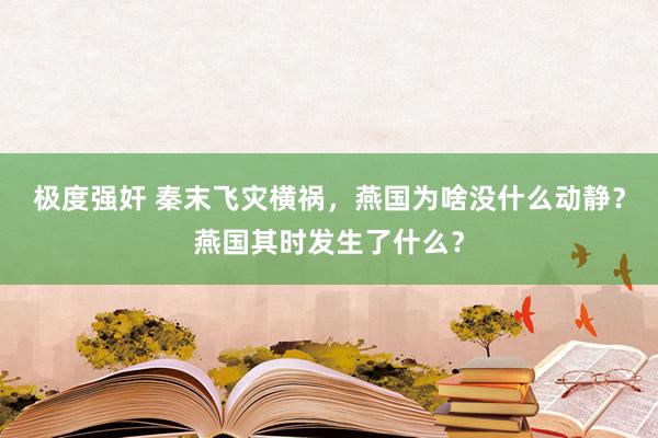 极度强奸 秦末飞灾横祸，燕国为啥没什么动静？燕国其时发生了什么？