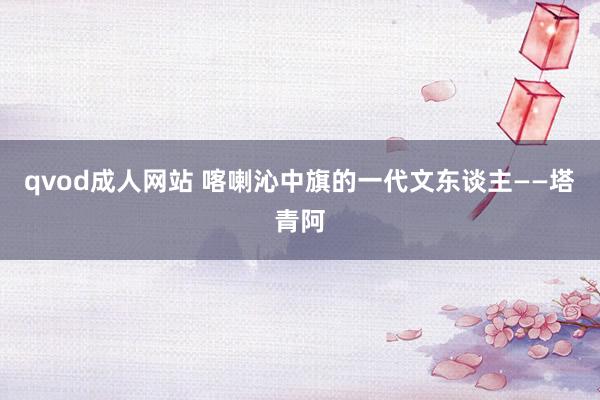 qvod成人网站 喀喇沁中旗的一代文东谈主——塔青阿