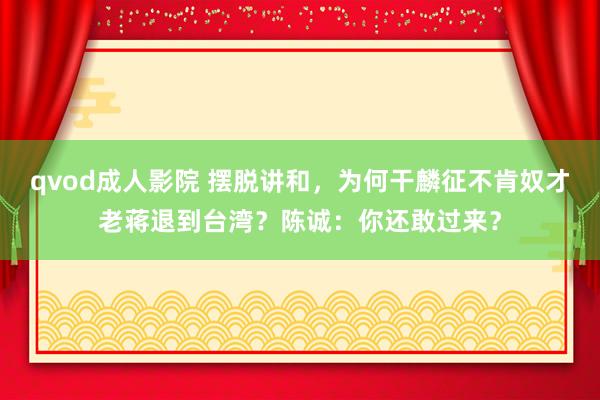 qvod成人影院 摆脱讲和，为何干麟征不肯奴才老蒋退到台湾？陈诚：你还敢过来？