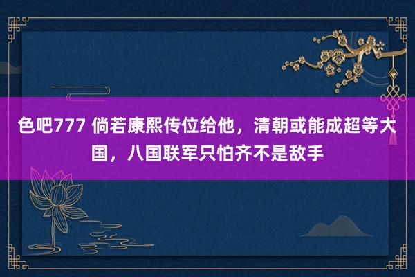 色吧777 倘若康熙传位给他，清朝或能成超等大国，八国联军只怕齐不是敌手