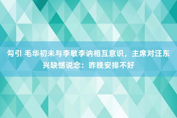 勾引 毛华初未与李敏李讷相互意识，主席对汪东兴缺憾说念：昨晚安排不好