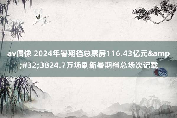 av偶像 2024年暑期档总票房116.43亿元&#32;3824.7万场刷新暑期档总场次记载