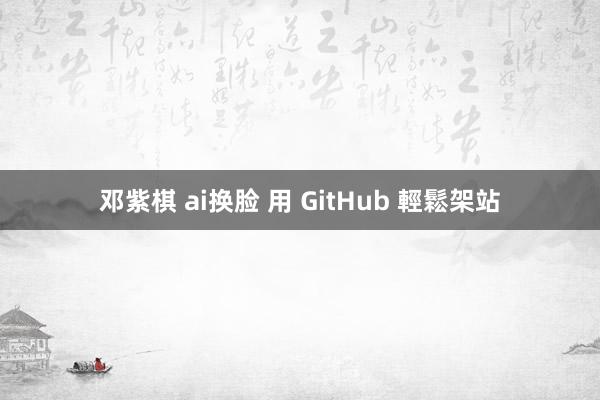 邓紫棋 ai换脸 用 GitHub 輕鬆架站