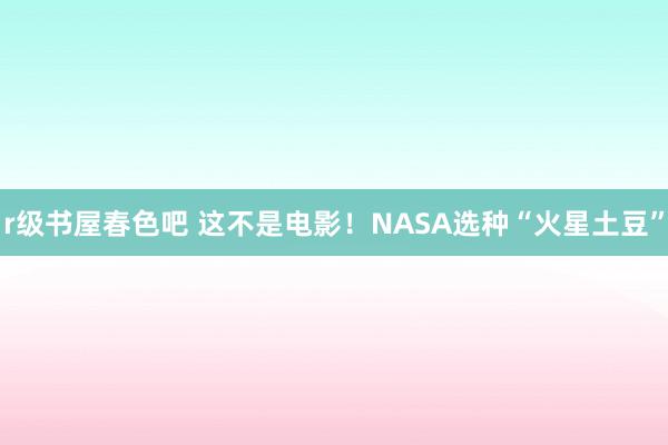 r级书屋春色吧 这不是电影！NASA选种“火星土豆”