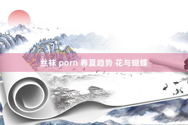 丝袜 porn 春夏趋势 花与蝴蝶