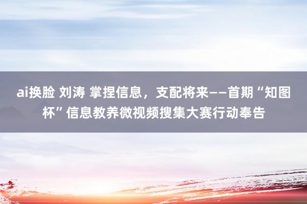 ai换脸 刘涛 掌捏信息，支配将来——首期“知图杯”信息教养微视频搜集大赛行动奉告