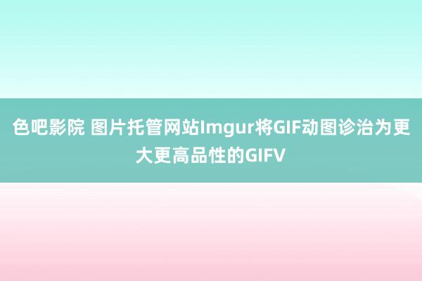 色吧影院 图片托管网站Imgur将GIF动图诊治为更大更高品性的GIFV