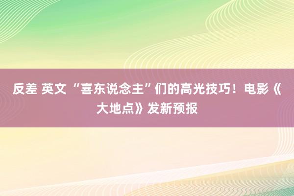 反差 英文 “喜东说念主”们的高光技巧！电影《大地点》发新预报