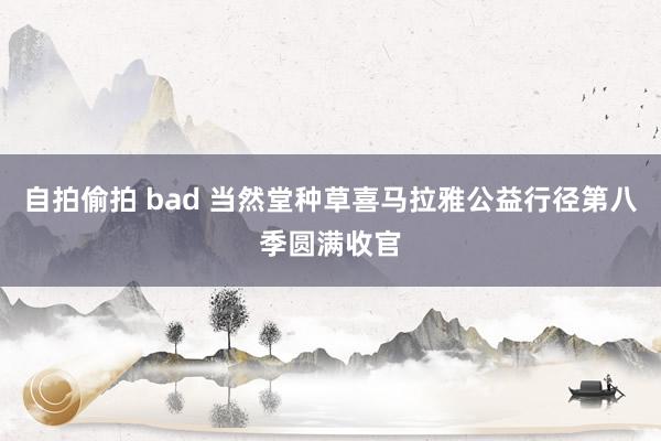 自拍偷拍 bad 当然堂种草喜马拉雅公益行径第八季圆满收官