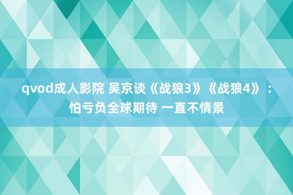 qvod成人影院 吴京谈《战狼3》《战狼4》 ：怕亏负全球期待 一直不情景