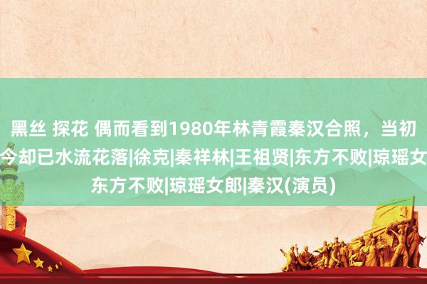 黑丝 探花 偶而看到1980年林青霞秦汉合照，当初爱的强烈，如今却已水流花落|徐克|秦祥林|王祖贤|东方不败|琼瑶女郎|秦汉(演员)