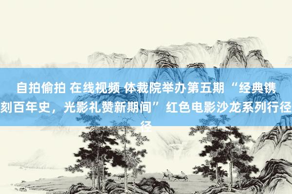 自拍偷拍 在线视频 体裁院举办第五期 “经典镌刻百年史，光影礼赞新期间” 红色电影沙龙系列行径