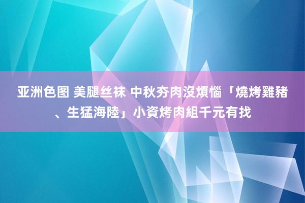 亚洲色图 美腿丝袜 中秋夯肉沒煩惱　「燒烤雞豬、生猛海陸」小資烤肉組千元有找