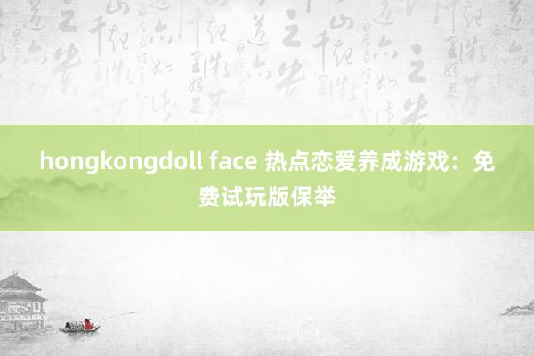 hongkongdoll face 热点恋爱养成游戏：免费试玩版保举