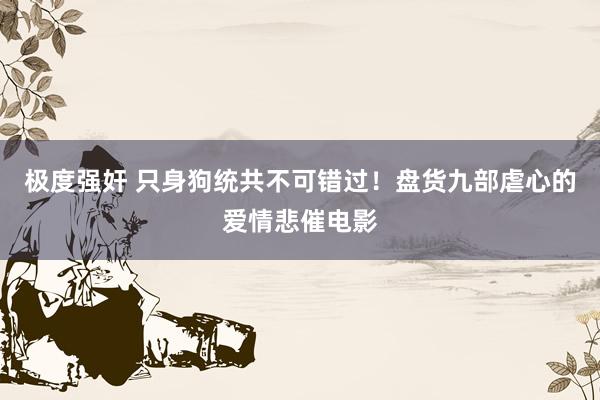 极度强奸 只身狗统共不可错过！盘货九部虐心的爱情悲催电影