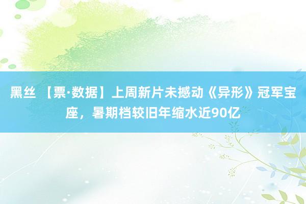 黑丝 【票·数据】上周新片未撼动《异形》冠军宝座，暑期档较旧年缩水近90亿