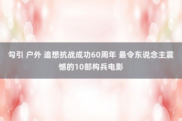 勾引 户外 追想抗战成功60周年 最令东说念主震憾的10部构兵电影