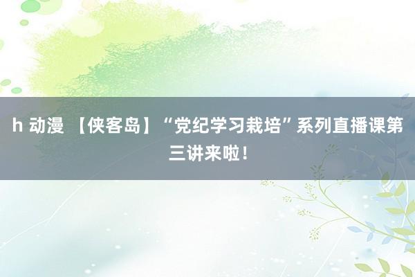 h 动漫 【侠客岛】“党纪学习栽培”系列直播课第三讲来啦！