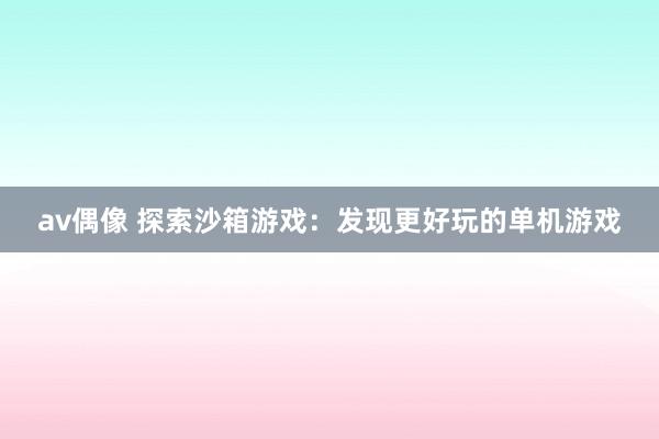 av偶像 探索沙箱游戏：发现更好玩的单机游戏