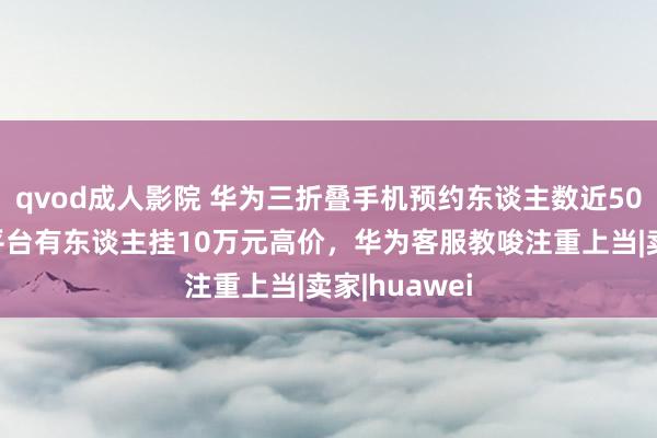 qvod成人影院 华为三折叠手机预约东谈主数近500万，二手平台有东谈主挂10万元高价，华为客服教唆注重上当|卖家|huawei