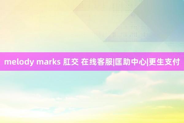 melody marks 肛交 在线客服|匡助中心|更生支付