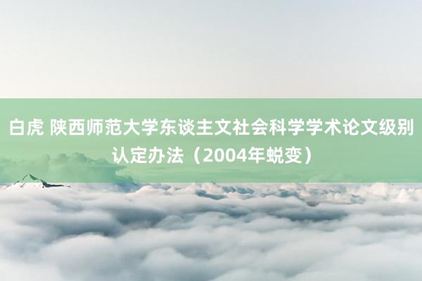 白虎 陕西师范大学东谈主文社会科学学术论文级别认定办法（2004年蜕变）