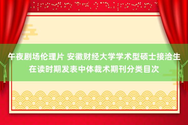 午夜剧场伦理片 安徽财经大学学术型硕士接洽生在读时期发表中体裁术期刊分类目次