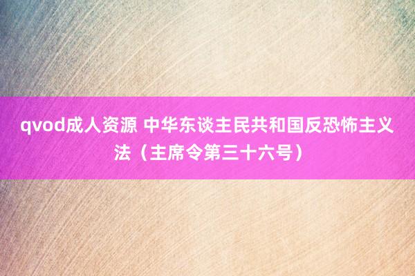 qvod成人资源 中华东谈主民共和国反恐怖主义法（主席令第三十六号）