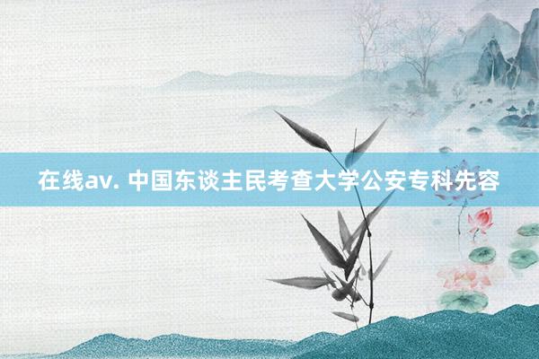 在线av. 中国东谈主民考查大学公安专科先容