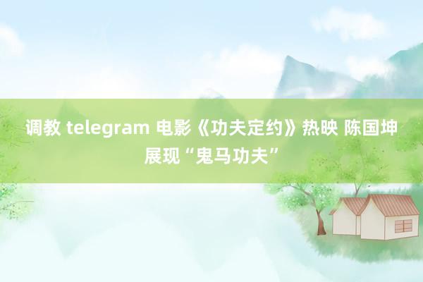 调教 telegram 电影《功夫定约》热映 陈国坤展现“鬼马功夫”