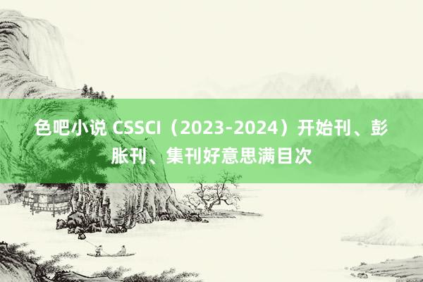 色吧小说 CSSCI（2023-2024）开始刊、彭胀刊、集刊好意思满目次