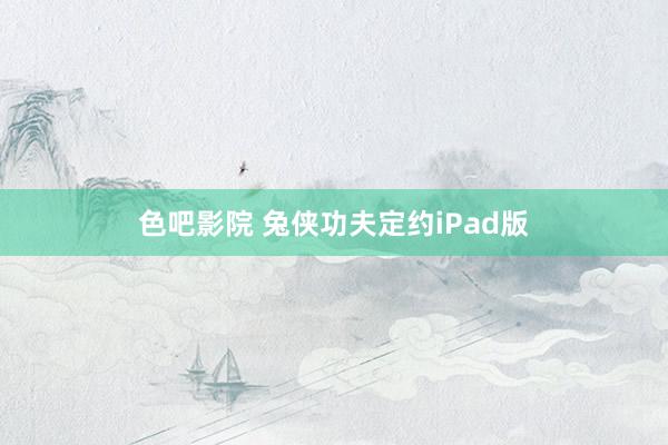 色吧影院 兔侠功夫定约iPad版