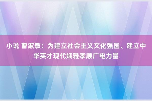 小说 曹淑敏：为建立社会主义文化强国、建立中华英才现代娴雅孝顺广电力量