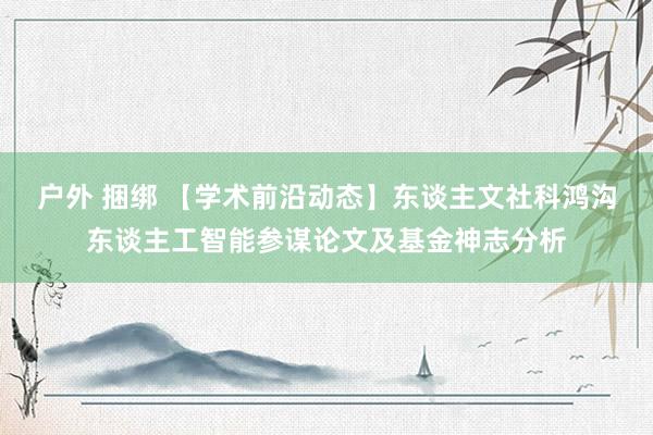 户外 捆绑 【学术前沿动态】东谈主文社科鸿沟东谈主工智能参谋论文及基金神志分析