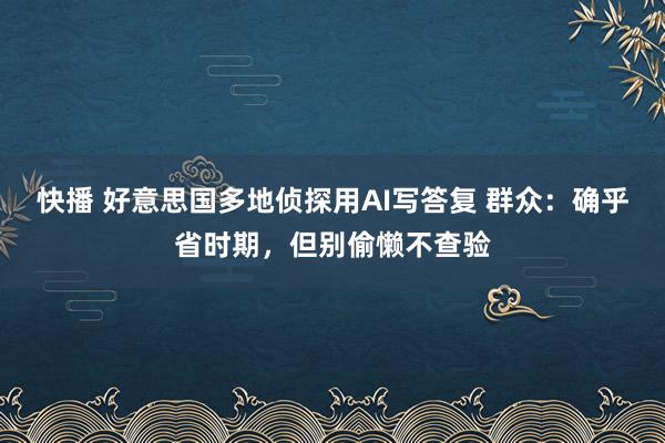 快播 好意思国多地侦探用AI写答复 群众：确乎省时期，但别偷懒不查验