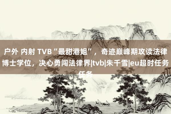 户外 内射 TVB“最甜港姐”，奇迹巅峰期攻读法律博士学位，决心勇闯法律界|tvb|朱千雪|eu超时任务